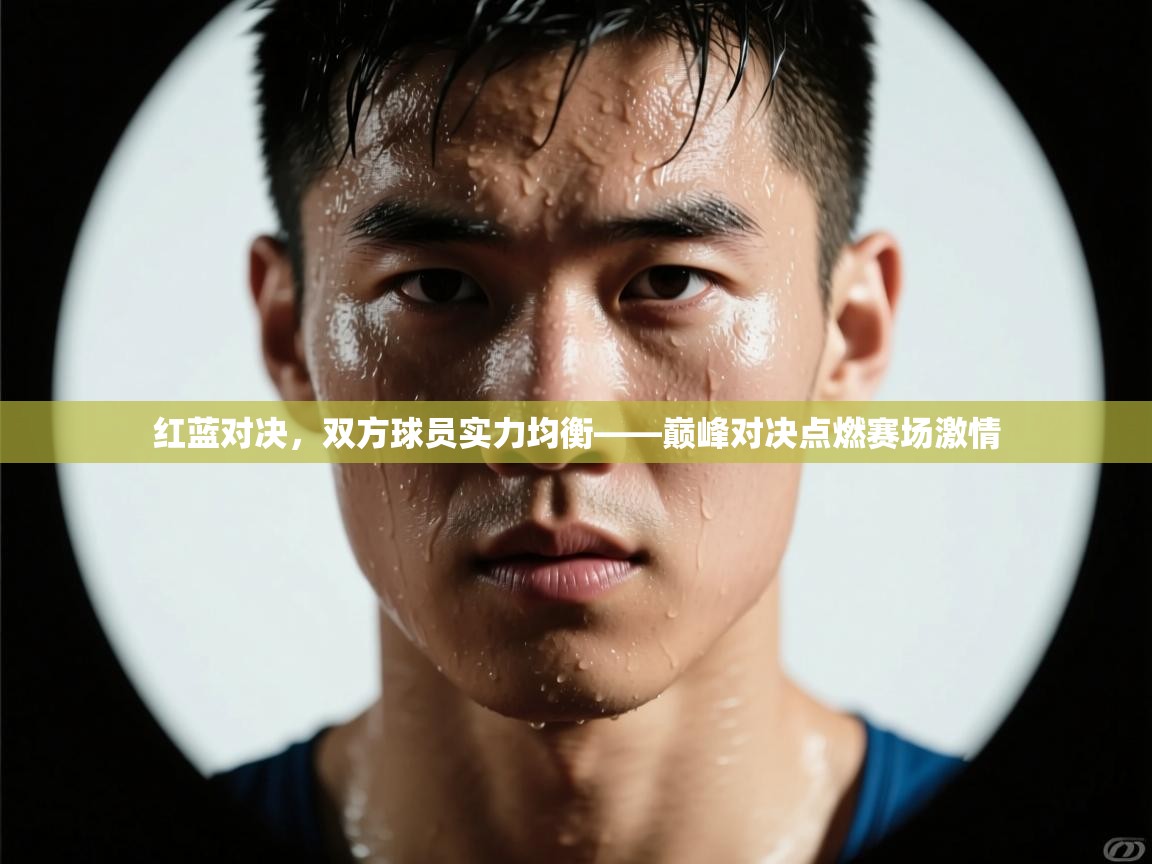 红蓝对决，双方球员实力均衡——巅峰对决点燃赛场激情  第1张